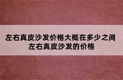 左右真皮沙发价格大概在多少之间 左右真皮沙发的价格